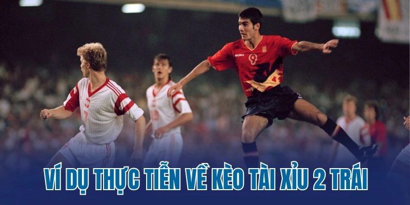 Ví dụ thực tiễn về kèo tài xỉu 2 trái